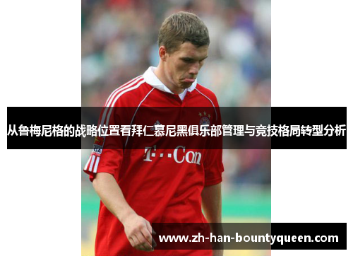 从鲁梅尼格的战略位置看拜仁慕尼黑俱乐部管理与竞技格局转型分析
