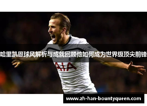 哈里凯恩球风解析与成就回顾他如何成为世界级顶尖前锋