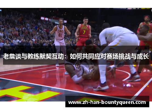 老詹谈与教练默契互动：如何共同应对赛场挑战与成长
