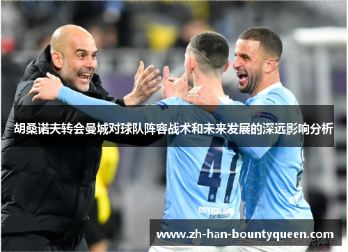 胡桑诺夫转会曼城对球队阵容战术和未来发展的深远影响分析