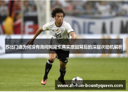 苏比门迪为何没有询问阿隆索真实原因背后的深层次动机解析 苏比门迪为何没有询问阿隆索真实原因背后的深层次动机解析