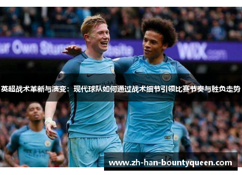 英超战术革新与演变:现代球队如何通过战术细节引领比赛节奏与胜负走势 英超战术革新与演变:现代球队如何通过战术细节引领比赛节奏与胜负走势