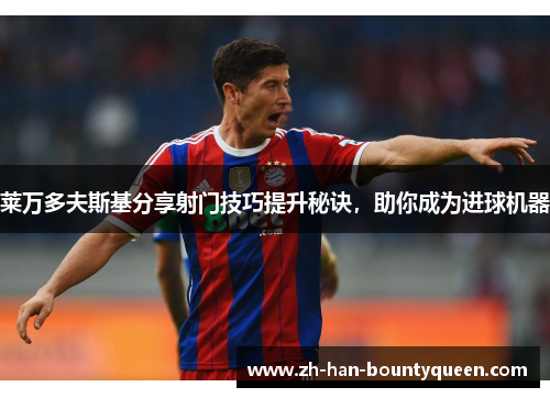 莱万多夫斯基分享射门技巧提升秘诀,助你成为进球机器 莱万多夫斯基分享射门技巧提升秘诀,助你成为进球机器