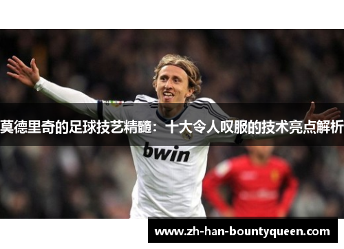 莫德里奇的足球技艺精髓:十大令人叹服的技术亮点解析 莫德里奇的足球技艺精髓:十大令人叹服的技术亮点解析