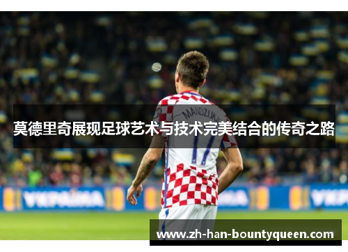 莫德里奇展现足球艺术与技术完美结合的传奇之路 莫德里奇展现足球艺术与技术完美结合的传奇之路