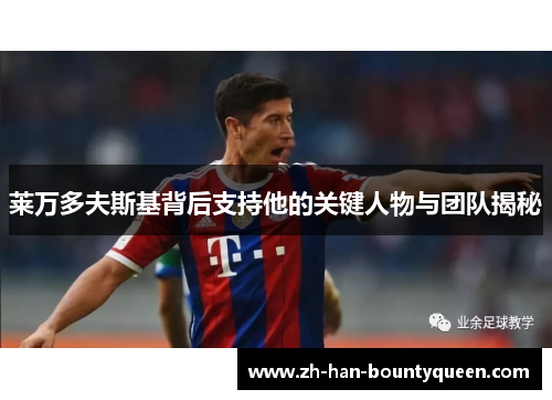 莱万多夫斯基背后支持他的关键人物与团队揭秘