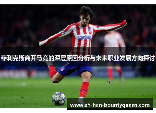 菲利克斯离开马竞的深层原因分析与未来职业发展方向探讨