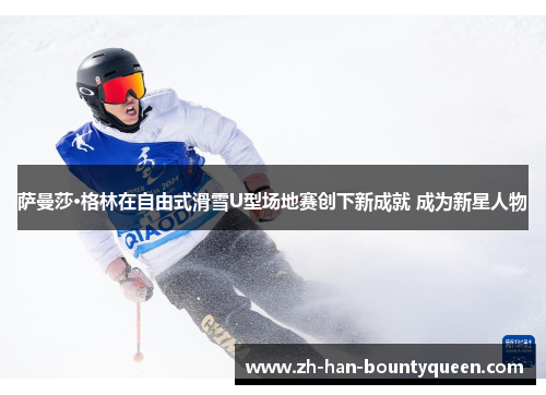 萨曼莎·格林在自由式滑雪U型场地赛创下新成就 成为新星人物 萨曼莎·格林在自由式滑雪U型场地赛创下新成就 成为新星人物