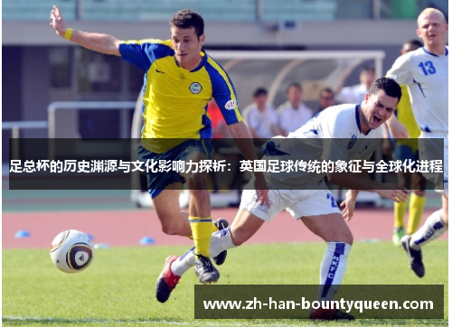 足总杯的历史渊源与文化影响力探析：英国足球传统的象征与全球化进程