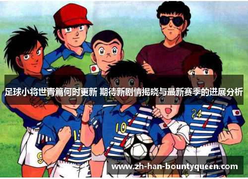 足球小将世青篇何时更新 期待新剧情揭晓与最新赛季的进展分析