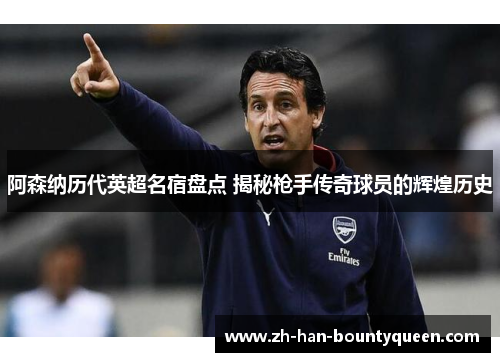 阿森纳历代英超名宿盘点 揭秘枪手传奇球员的辉煌历史