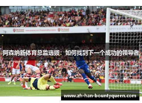 阿森纳新体育总监选拔：如何找到下一个成功的领导者