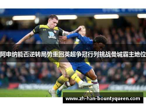 阿申纳能否逆转局势重回英超争冠行列挑战曼城霸主地位