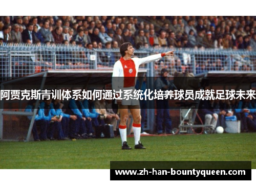 阿贾克斯青训体系如何通过系统化培养球员成就足球未来