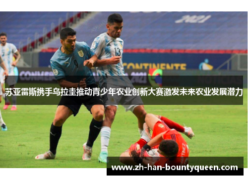 苏亚雷斯携手乌拉圭推动青少年农业创新大赛激发未来农业发展潜力