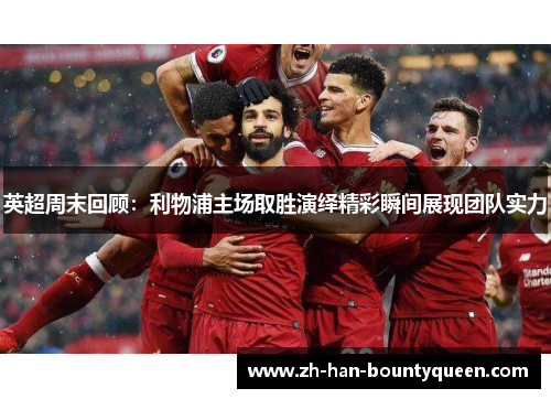 英超周末回顾：利物浦主场取胜演绎精彩瞬间展现团队实力