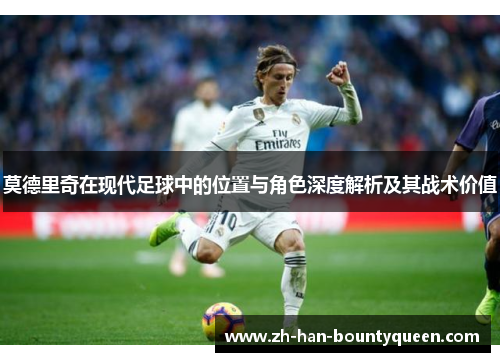 莫德里奇在现代足球中的位置与角色深度解析及其战术价值 莫德里奇在现代足球中的位置与角色深度解析及其战术价值
