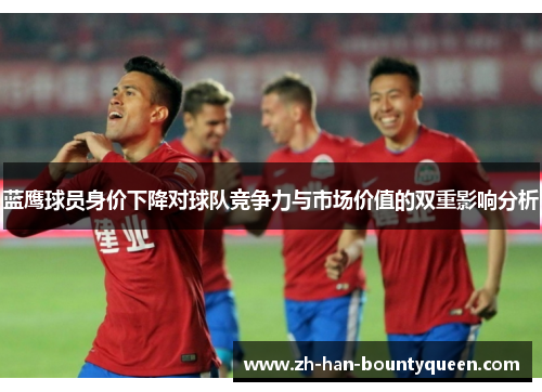蓝鹰球员身价下降对球队竞争力与市场价值的双重影响分析