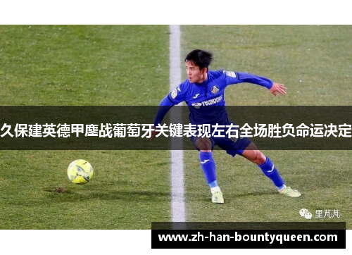 久保建英德甲鏖战葡萄牙关键表现左右全场胜负命运决定 久保建英德甲鏖战葡萄牙关键表现左右全场胜负命运决定