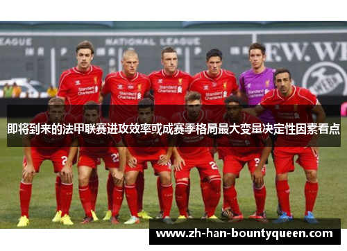 即将到来的法甲联赛进攻效率或成赛季格局最大变量决定性因素看点