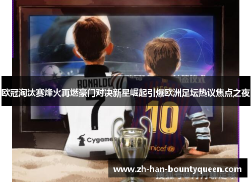 欧冠淘汰赛烽火再燃豪门对决新星崛起引爆欧洲足坛热议焦点之夜 欧冠淘汰赛烽火再燃豪门对决新星崛起引爆欧洲足坛热议焦点之夜