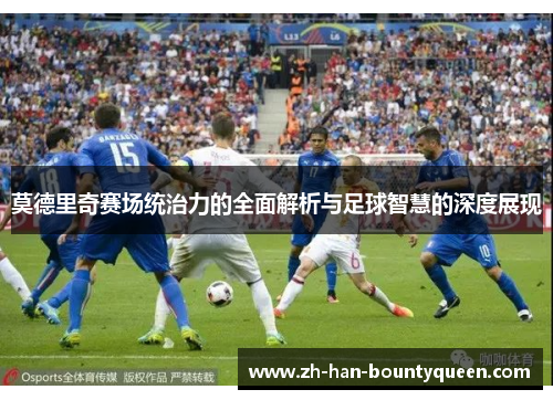 莫德里奇赛场统治力的全面解析与足球智慧的深度展现 莫德里奇赛场统治力的全面解析与足球智慧的深度展现