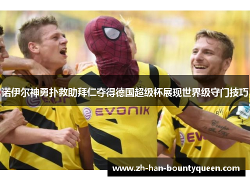 诺伊尔神勇扑救助拜仁夺得德国超级杯展现世界级守门技巧 诺伊尔神勇扑救助拜仁夺得德国超级杯展现世界级守门技巧