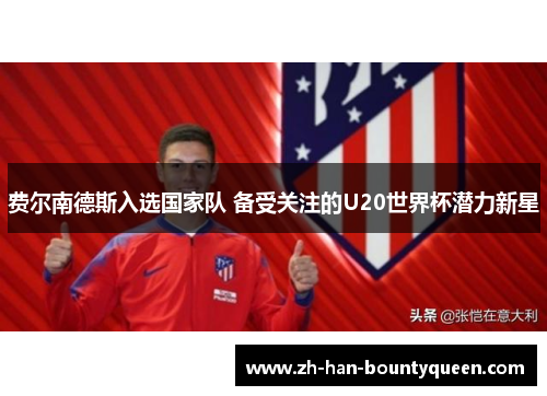 费尔南德斯入选国家队 备受关注的U20世界杯潜力新星 费尔南德斯入选国家队 备受关注的U20世界杯潜力新星