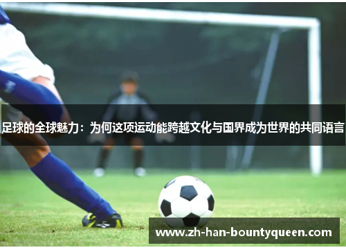 足球的全球魅力:为何这项运动能跨越文化与国界成为世界的共同语言 足球的全球魅力:为何这项运动能跨越文化与国界成为世界的共同语言