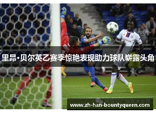 里昂·贝尔英乙赛季惊艳表现助力球队崭露头角