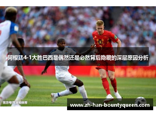 阿根廷4-1大胜巴西是偶然还是必然背后隐藏的深层原因分析