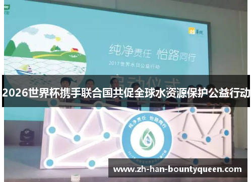 2026世界杯携手联合国共促全球水资源保护公益行动
