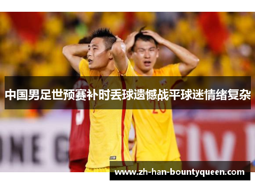 中国男足世预赛补时丢球遗憾战平球迷情绪复杂