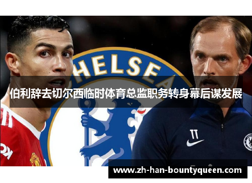 伯利辞去切尔西临时体育总监职务转身幕后谋发展