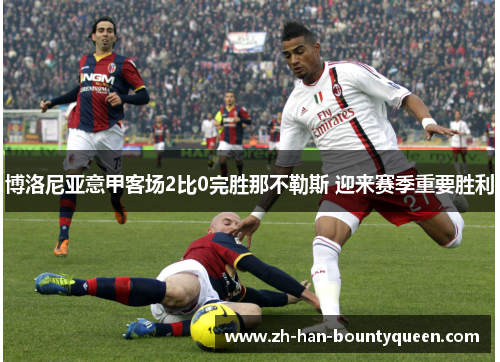 博洛尼亚意甲客场2比0完胜那不勒斯 迎来赛季重要胜利