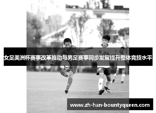 女足美洲杯赛事改革推动与男足赛事同步发展提升整体竞技水平