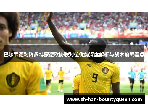 巴尔韦德对阵多特蒙德欧协联对位优势深度解析与战术前瞻看点