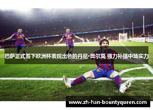 巴萨正式签下欧洲杯表现出色的丹尼·奥尔莫 强力补强中场实力 巴萨正式签下欧洲杯表现出色的丹尼·奥尔莫 强力补强中场实力