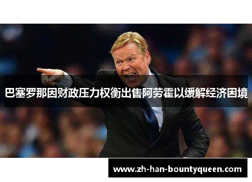 巴塞罗那因财政压力权衡出售阿劳霍以缓解经济困境 巴塞罗那因财政压力权衡出售阿劳霍以缓解经济困境