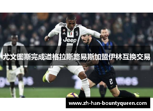 尤文图斯完成道格拉斯路易斯加盟伊林互换交易 尤文图斯完成道格拉斯路易斯加盟伊林互换交易