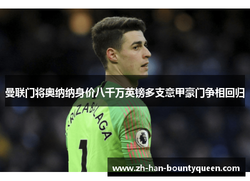 曼联门将奥纳纳身价八千万英镑多支意甲豪门争相回归