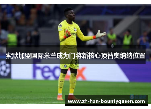 索默加盟国际米兰成为门将新核心顶替奥纳纳位置 索默加盟国际米兰成为门将新核心顶替奥纳纳位置