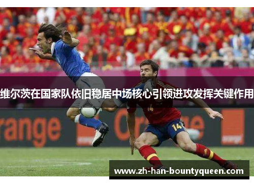 维尔茨在国家队依旧稳居中场核心引领进攻发挥关键作用 维尔茨在国家队依旧稳居中场核心引领进攻发挥关键作用