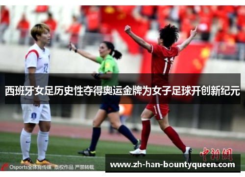 西班牙女足历史性夺得奥运金牌为女子足球开创新纪元
