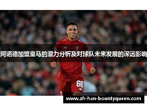阿诺德加盟皇马的潜力分析及对球队未来发展的深远影响 阿诺德加盟皇马的潜力分析及对球队未来发展的深远影响