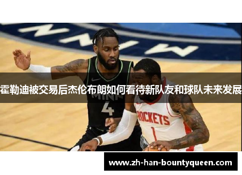 霍勒迪被交易后杰伦布朗如何看待新队友和球队未来发展