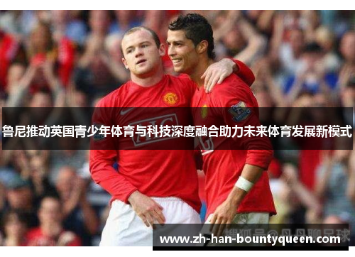 鲁尼推动英国青少年体育与科技深度融合助力未来体育发展新模式
