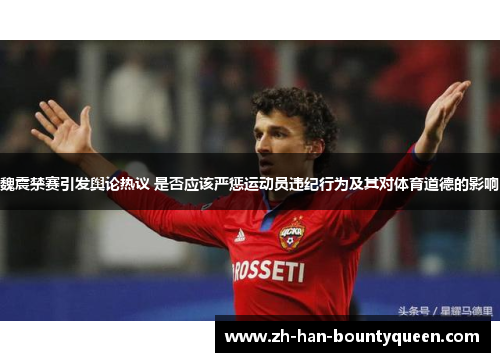 魏震禁赛引发舆论热议 是否应该严惩运动员违纪行为及其对体育道德的影响