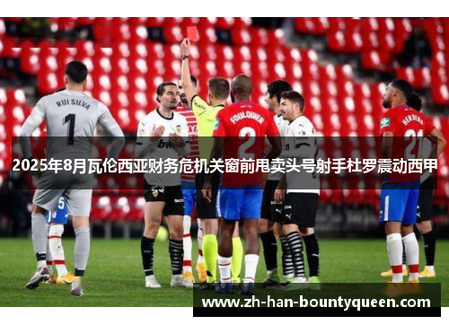 2025年8月瓦伦西亚财务危机关窗前甩卖头号射手杜罗震动西甲