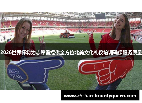 2026世界杯将为志愿者提供全方位北美文化礼仪培训确保服务质量